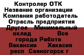 Контролер ОТК › Название организации ­ Компания-работодатель › Отрасль предприятия ­ Другое › Минимальный оклад ­ 25 700 - Все города Работа » Вакансии   . Хакасия респ.,Саяногорск г.